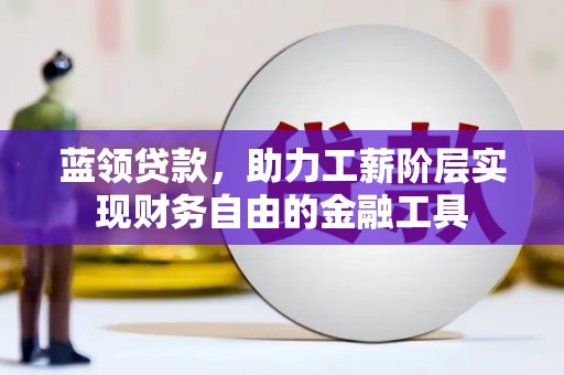 和田市蓝领贷款，助力工薪阶层实现财务自由的金融工具