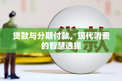 和田市贷款与分期付款，现代消费的智慧选择
