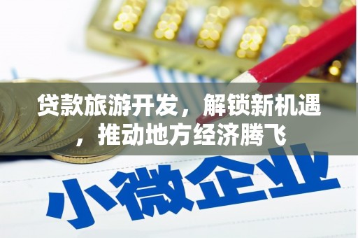 和田市贷款旅游开发，解锁新机遇，推动地方经济腾飞
