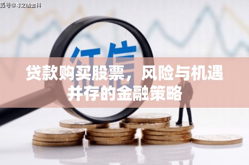 和田市贷款购买股票，风险与机遇并存的金融策略