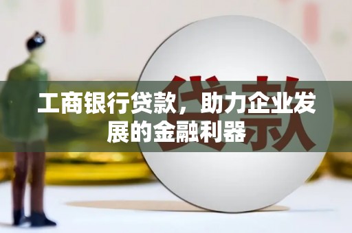 和田市工商银行贷款，助力企业发展的金融利器