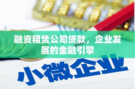 和田市融资租赁公司贷款，企业发展的金融引擎