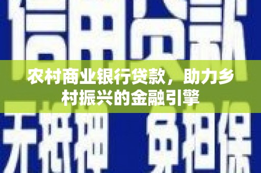 和田市农村商业银行贷款，助力乡村振兴的金融引擎