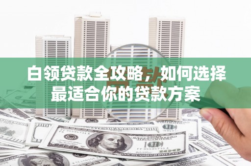 和田市白领贷款全攻略，如何选择最适合你的贷款方案