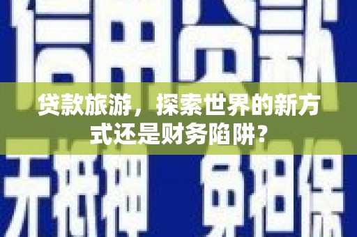 和田市贷款旅游，探索世界的新方式还是财务陷阱？